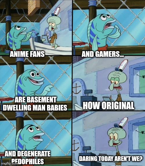 Anime Gamer Squidward | AND GAMERS... ANIME FANS; ARE BASEMENT DWELLING MAN BABIES; HOW ORIGINAL; AND DEGENERATE PEDOPHILES; DARING TODAY AREN'T WE? | image tagged in squidward order,anime,videogames,judgemental,boomer | made w/ Imgflip meme maker