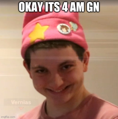 vernias face | OKAY ITS 4 AM GN | image tagged in vernias face | made w/ Imgflip meme maker