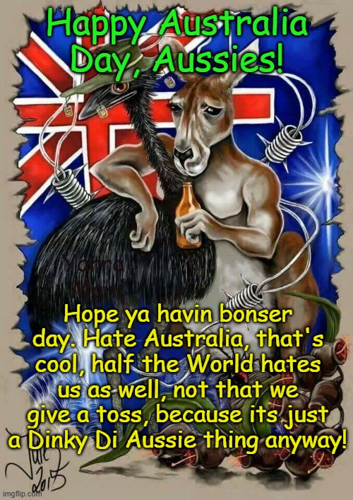 Happy Australia Day Aussies. Hate us? No probs, just piss off back to Afghanistan or wherever, please! | Happy Australia Day, Aussies! Hope ya havin bonser day. Hate Australia, that's cool, half the World hates us as well, not that we give a toss, because its just a Dinky Di Aussie thing anyway! Yarra Man | image tagged in woke,progressive,labor,greens,self gratification by proxy,far left | made w/ Imgflip meme maker