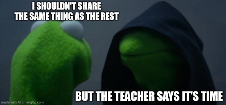 Evil Kermit | I SHOULDN'T SHARE THE SAME THING AS THE REST; BUT THE TEACHER SAYS IT'S TIME | image tagged in memes,evil kermit | made w/ Imgflip meme maker