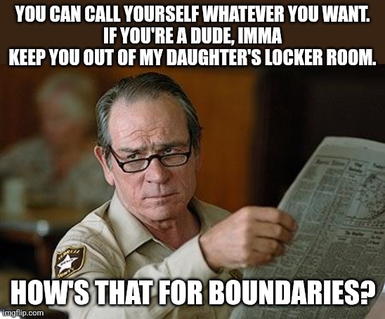 YOU CAN CALL YOURSELF WHATEVER YOU WANT.
IF YOU'RE A DUDE, IMMA KEEP YOU OUT OF MY DAUGHTER'S LOCKER ROOM. HOW'S THAT FOR BOUNDARIES? | image tagged in really | made w/ Imgflip meme maker