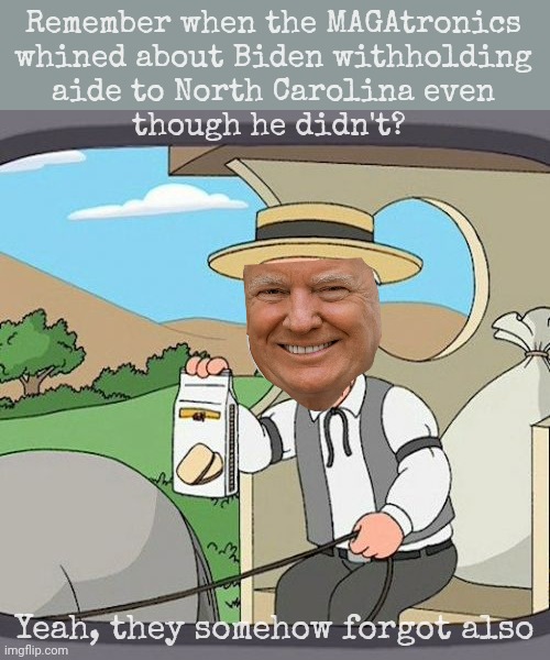 Because MAGAts don't remember | Remember when the MAGAtronics
whined about Biden withholding
aide to North Carolina even
though he didn't? Yeah, they somehow forgot also | image tagged in pepperidge farm remembers,magats whined about aid to north carolina,now they cheer withholding it from california,hypocrisy | made w/ Imgflip meme maker