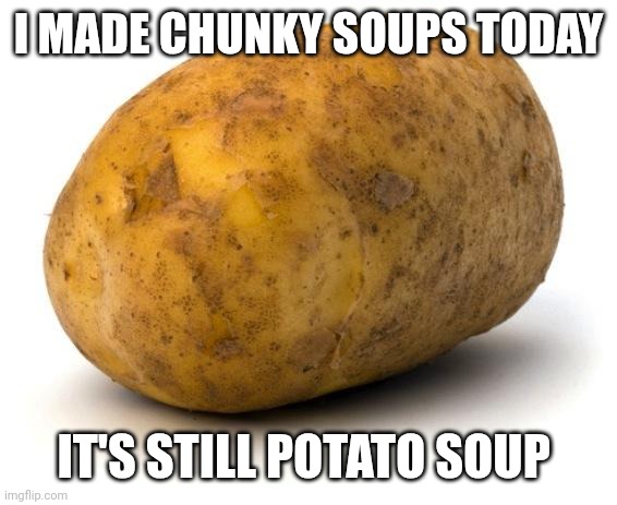 Potato Soup; and your flavours of the day | I MADE CHUNKY SOUPS TODAY; IT'S STILL POTATO SOUP | image tagged in i am a potato,rfkjr | made w/ Imgflip meme maker