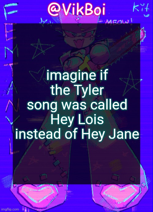 Vik femtanyl Announcement Temp | imagine if the Tyler song was called Hey Lois instead of Hey Jane | image tagged in vikboi femtanyl announcement temp | made w/ Imgflip meme maker