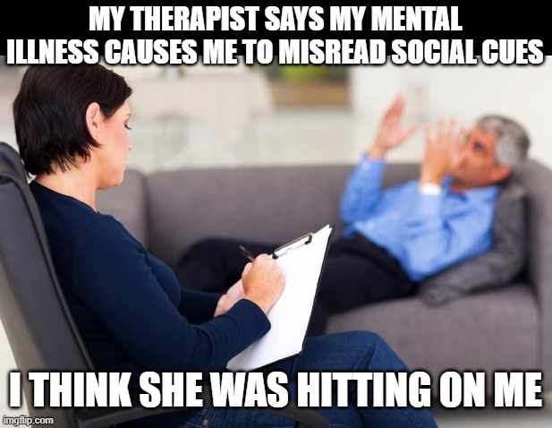 Therapist | MY THERAPIST SAYS MY MENTAL ILLNESS CAUSES ME TO MISREAD SOCIAL CUES; I THINK SHE WAS HITTING ON ME | image tagged in psychiatrist,therapist,social cues | made w/ Imgflip meme maker