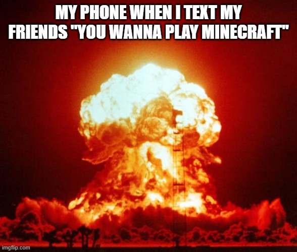 Nuke | MY PHONE WHEN I TEXT MY FRIENDS "YOU WANNA PLAY MINECRAFT" | image tagged in nuke | made w/ Imgflip meme maker