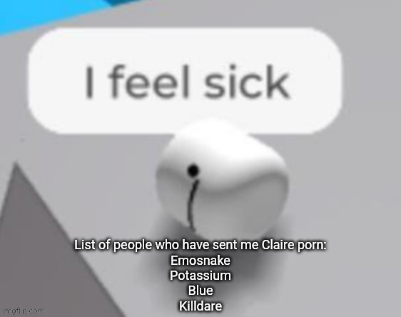 I feel sick | List of people who have sent me Claire porn:
Emosnake
Potassium
Blue
Killdare | image tagged in i feel sick | made w/ Imgflip meme maker