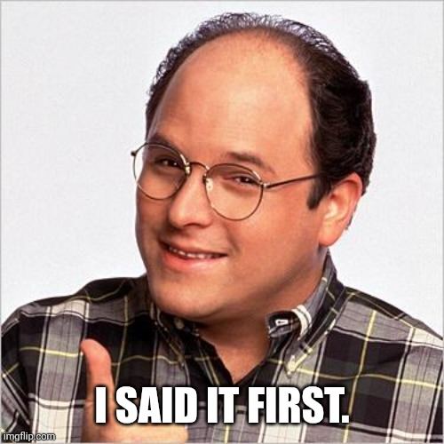 George Constanza | I SAID IT FIRST. | image tagged in george constanza | made w/ Imgflip meme maker