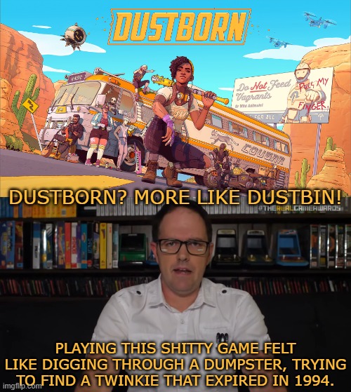 The Angry Video Game Nerd on Dustborn | DUSTBORN? MORE LIKE DUSTBIN! PLAYING THIS SHITTY GAME FELT LIKE DIGGING THROUGH A DUMPSTER, TRYING TO FIND A TWINKIE THAT EXPIRED IN 1994. | image tagged in avgn,angry video game nerd,dustborn,the game awards,woke,james rolfe | made w/ Imgflip meme maker