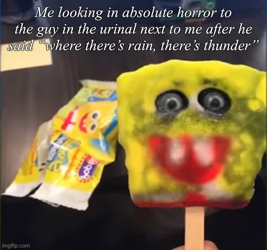 Where there’s rain there’s thunder | Me looking in absolute horror to the guy in the urinal next to me after he said “where there’s rain, there’s thunder” | image tagged in a tag | made w/ Imgflip meme maker