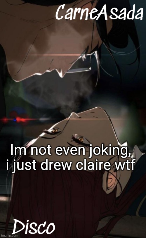 Baaaad timing | Im not even joking, i just drew claire wtf | image tagged in disco and carneasada temp | made w/ Imgflip meme maker