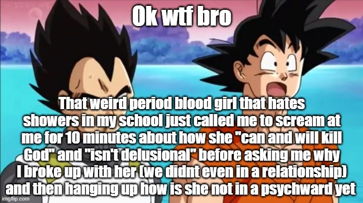 Ok wtf bro; That weird period blood girl that hates showers in my school just called me to scream at me for 10 minutes about how she "can and will kill God" and "isn't delusional" before asking me why I broke up with her (we didnt even in a relationship) and then hanging up how is she not in a psychward yet | made w/ Imgflip meme maker
