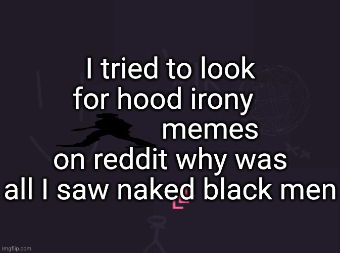 vik's image | I tried to look for hood irony              memes on reddit why was all I saw naked black men | image tagged in vik's image | made w/ Imgflip meme maker