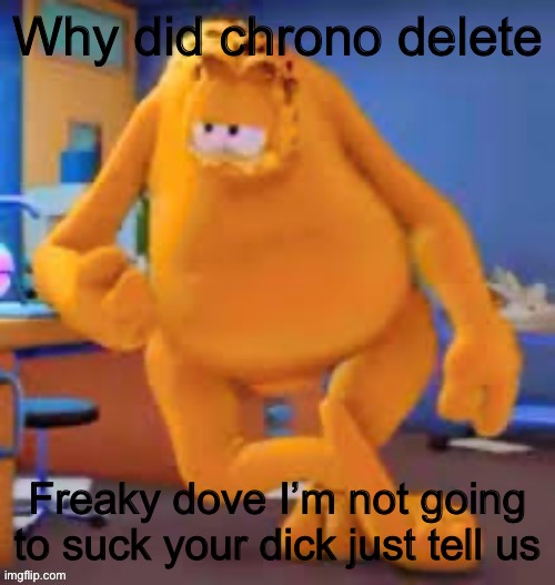 Garfield show | Why did chrono delete; Freaky dove I’m not going to suck your dick just tell us | image tagged in garfield show | made w/ Imgflip meme maker