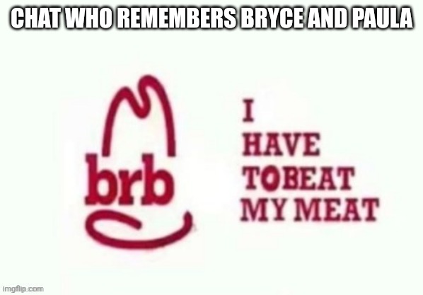 ? | CHAT WHO REMEMBERS BRYCE AND PAULA | image tagged in ill be back in about two hours | made w/ Imgflip meme maker