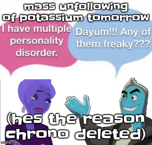 potass sent chrono claire porn | mass unfollowing of potassium tomorrow; (hes the reason chrono deleted) | image tagged in multiple personality disorder | made w/ Imgflip meme maker