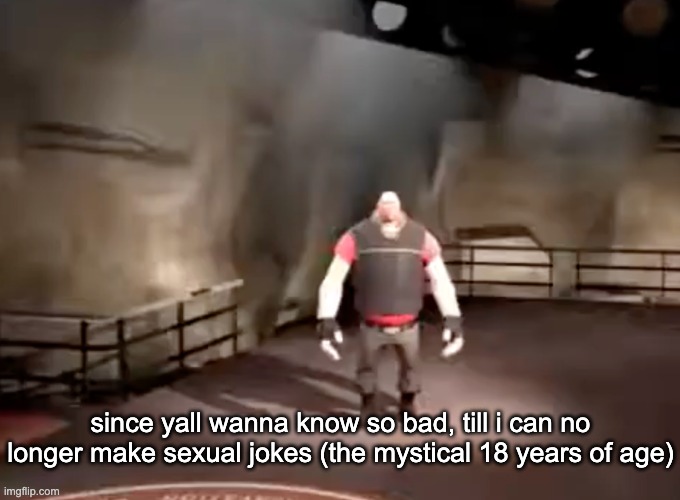 heavy | since yall wanna know so bad, till i can no longer make sexual jokes (the mystical 18 years of age) | image tagged in heavy | made w/ Imgflip meme maker