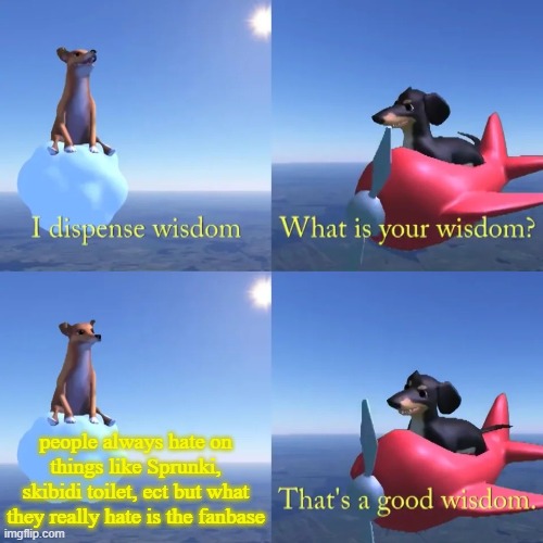 fax | people always hate on things like Sprunki, skibidi toilet, ect but what they really hate is the fanbase | image tagged in dog of wisdom,skibidi toilet,sprunki,gen alpha | made w/ Imgflip meme maker