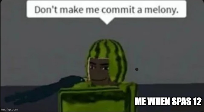 melony lol | ME WHEN SPAS 12 | image tagged in don't make me commit a melony,melon | made w/ Imgflip meme maker