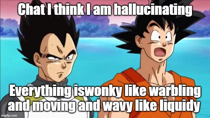Chat I think I am hallucinating; Everything iswonky like warbling and moving and wavy like liquidy | made w/ Imgflip meme maker