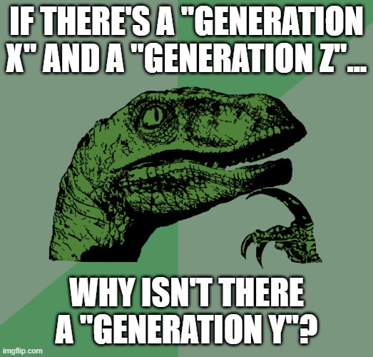 Think about it, X, Y, Z... it makes no sense! | IF THERE'S A "GENERATION X" AND A "GENERATION Z"... WHY ISN'T THERE A "GENERATION Y"? | image tagged in philosoraptor,gen z,gen x,question | made w/ Imgflip meme maker