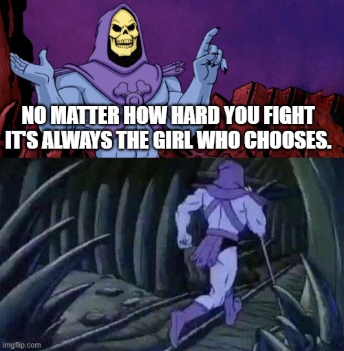 he man skeleton advices | NO MATTER HOW HARD YOU FIGHT

IT'S ALWAYS THE GIRL WHO CHOOSES. | image tagged in he man skeleton advices | made w/ Imgflip meme maker