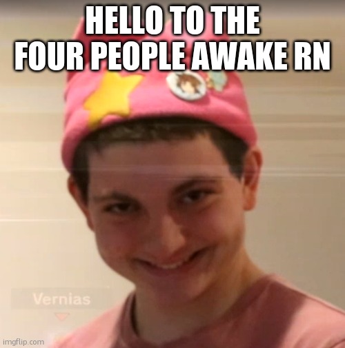 vernias face | HELLO TO THE FOUR PEOPLE AWAKE RN | image tagged in vernias face | made w/ Imgflip meme maker