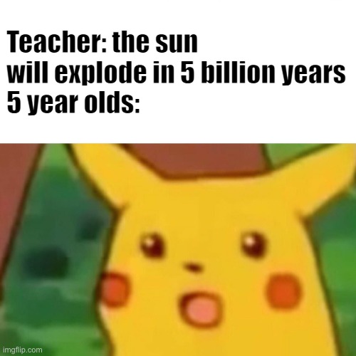 i can't belive my eyes | Teacher: the sun will explode in 5 billion years
5 year olds: | image tagged in memes,surprised pikachu,sun,5 year olds,kids | made w/ Imgflip meme maker