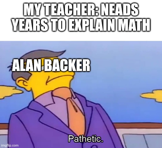 One video to explain math | MY TEACHER: NEADS YEARS TO EXPLAIN MATH; ALAN BACKER | image tagged in skinner pathetic | made w/ Imgflip meme maker