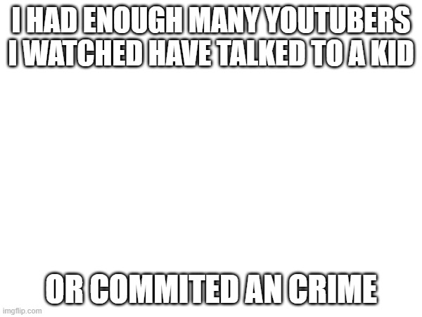 Why is the internet addicted to crimes | I HAD ENOUGH MANY YOUTUBERS I WATCHED HAVE TALKED TO A KID; OR COMMITED AN CRIME | image tagged in end my suffering | made w/ Imgflip meme maker