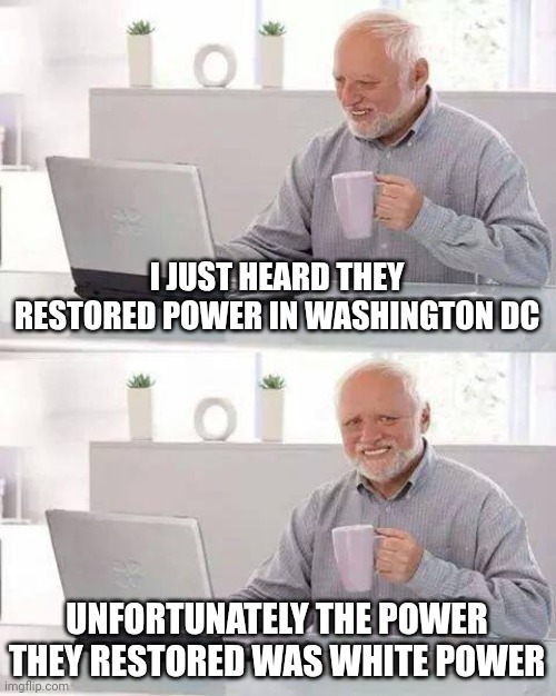 Power restored | I JUST HEARD THEY RESTORED POWER IN WASHINGTON DC; UNFORTUNATELY THE POWER THEY RESTORED WAS WHITE POWER | image tagged in memes,hide the pain harold | made w/ Imgflip meme maker