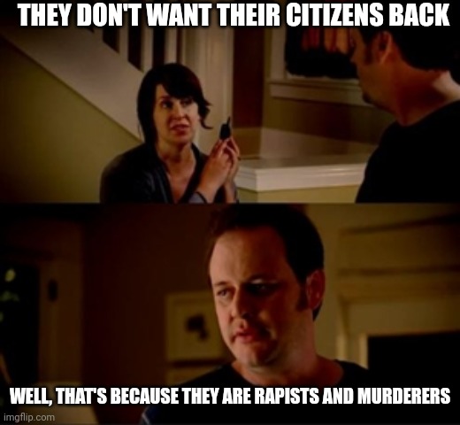 Jake from state farm | THEY DON'T WANT THEIR CITIZENS BACK WELL, THAT'S BECAUSE THEY ARE RAPISTS AND MURDERERS | image tagged in jake from state farm | made w/ Imgflip meme maker