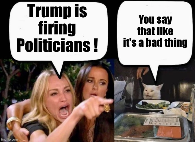 It's a Deep Swamp ! | Trump is firing Politicians ! You say that like it's a bad thing | image tagged in don't eat the cat,trump's wrath,we won't get fooled again,government corruption,deep state,too damn high | made w/ Imgflip meme maker