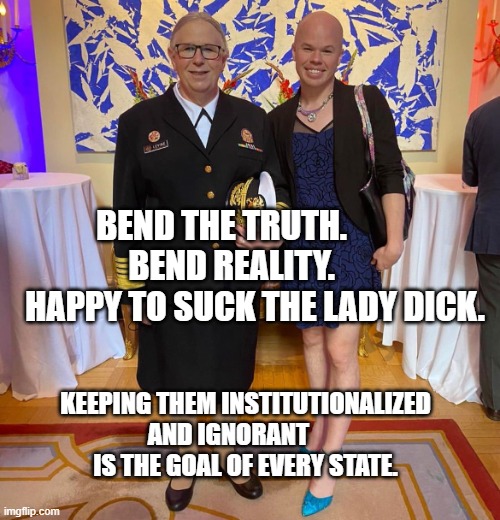 Rachel levine sam brinton transgender | BEND THE TRUTH.              BEND REALITY.             HAPPY TO SUCK THE LADY DICK. KEEPING THEM INSTITUTIONALIZED AND IGNORANT          IS THE GOAL OF EVERY STATE. | image tagged in rachel levine sam brinton transgender | made w/ Imgflip meme maker