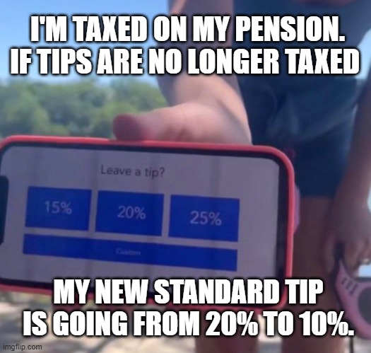 Tips not taxes | I'M TAXED ON MY PENSION. IF TIPS ARE NO LONGER TAXED; MY NEW STANDARD TIP IS GOING FROM 20% TO 10%. | image tagged in leave a tip,taxes,tax | made w/ Imgflip meme maker