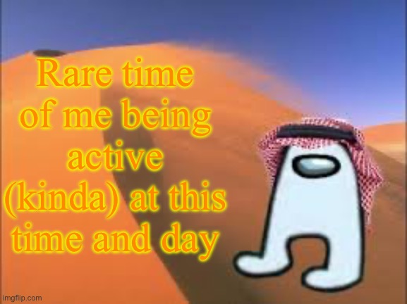 . | Rare time of me being active (kinda) at this time and day | image tagged in justanarabmemer101 low effort announce temp | made w/ Imgflip meme maker