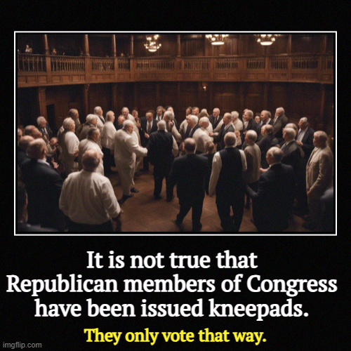 It's an easy mistake to make. | It is not true that Republican members of Congress have been issued kneepads. | They only vote that way. | image tagged in funny,demotivationals,republicans,congress,trump,intimidation | made w/ Imgflip demotivational maker