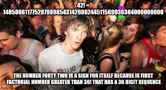 popularized by Douglas Adams in HGTG | 42! = 1405006117752879898543142606244511569936384000000000; THE NUMBER FORTY TWO IS A SIGN FOR ITSELF BECAUSE IS FIRST
 FACTORIAL NUMBER GREATER THAN 36! THAT HAS A 36 DIGIT SEQUENCE | image tagged in memes,sudden clarity clarence,42,mystical,tzadikim nistarim,______ | made w/ Imgflip meme maker