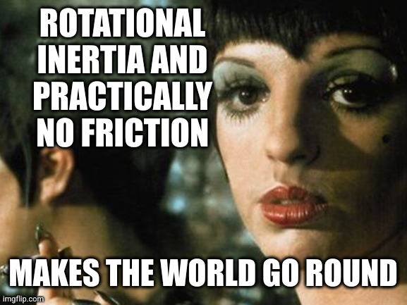 Science by Sally Bowles | ROTATIONAL INERTIA AND
PRACTICALLY NO FRICTION; MAKES THE WORLD GO ROUND | image tagged in cabaret,money makes the world go round,inertia,friction,sally bowles,oh wow are you actually reading these tags | made w/ Imgflip meme maker