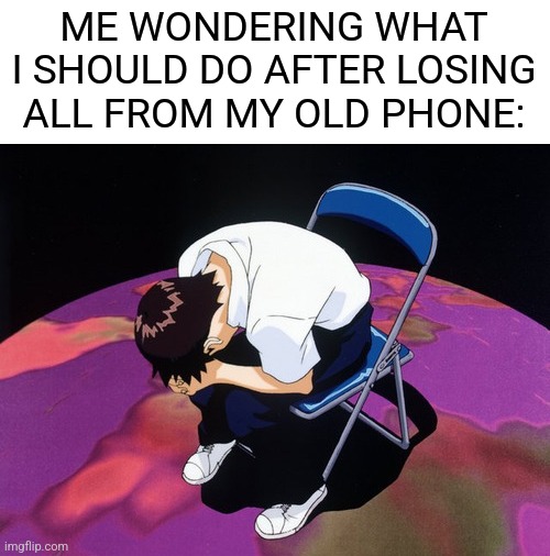 i have lost all from my old account and phone | ME WONDERING WHAT I SHOULD DO AFTER LOSING ALL FROM MY OLD PHONE: | image tagged in shinji crying | made w/ Imgflip meme maker