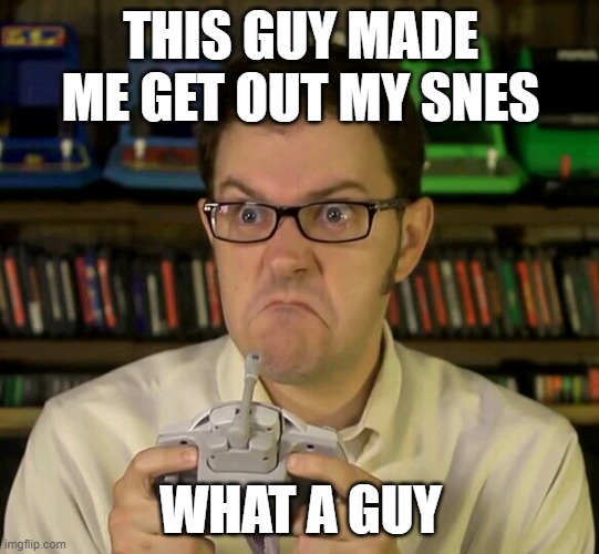 Angry Video Game Nerd | THIS GUY MADE ME GET OUT MY SNES; WHAT A GUY | image tagged in angry video game nerd | made w/ Imgflip meme maker
