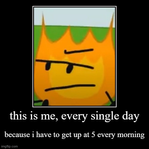 this is me, every single day | because i have to get up at 5 every morning | image tagged in funny,demotivationals | made w/ Imgflip demotivational maker