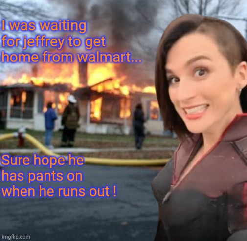 That Walmart underwear model... | I was waiting for jeffrey to get home from walmart... Sure hope he has pants on when he runs out ! | image tagged in disaster girl stormfront edition | made w/ Imgflip meme maker