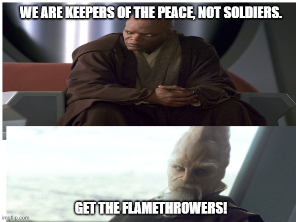 Get The Flamethrowers | WE ARE KEEPERS OF THE PEACE, NOT SOLDIERS. GET THE FLAMETHROWERS! | image tagged in star wars,mace windu,ki adi mundi,contradiction | made w/ Imgflip meme maker