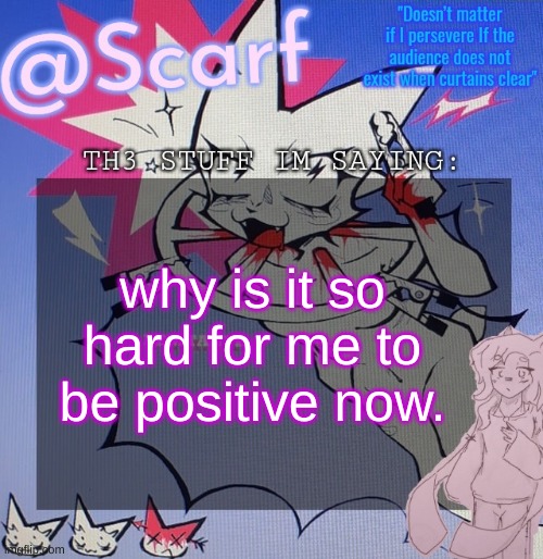 Scarf's femtanyl template (made by VikBoi) | why is it so hard for me to be positive now. | image tagged in scarf's femtanyl template made by vikboi | made w/ Imgflip meme maker