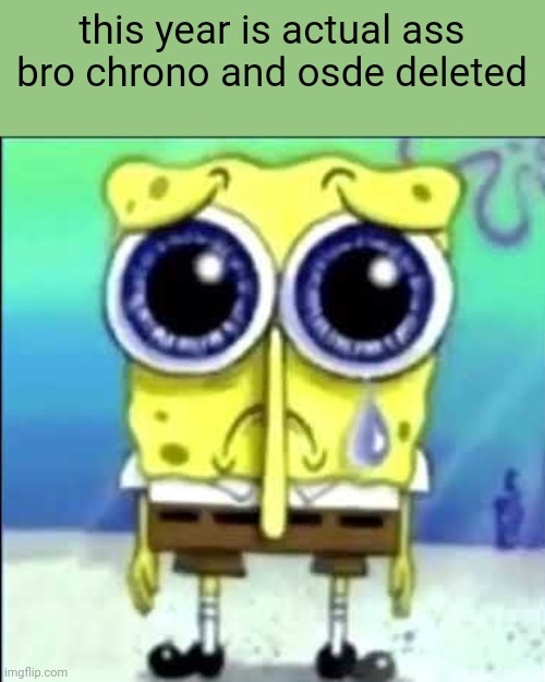 Sad Spongebob | this year is actual ass bro chrono and osde deleted | image tagged in sad spongebob | made w/ Imgflip meme maker