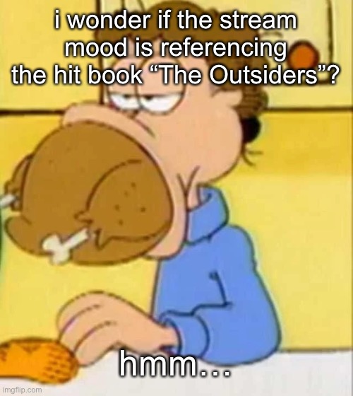 jon arbuckle turkey | i wonder if the stream mood is referencing the hit book “The Outsiders”? hmm… | image tagged in jon arbuckle turkey | made w/ Imgflip meme maker