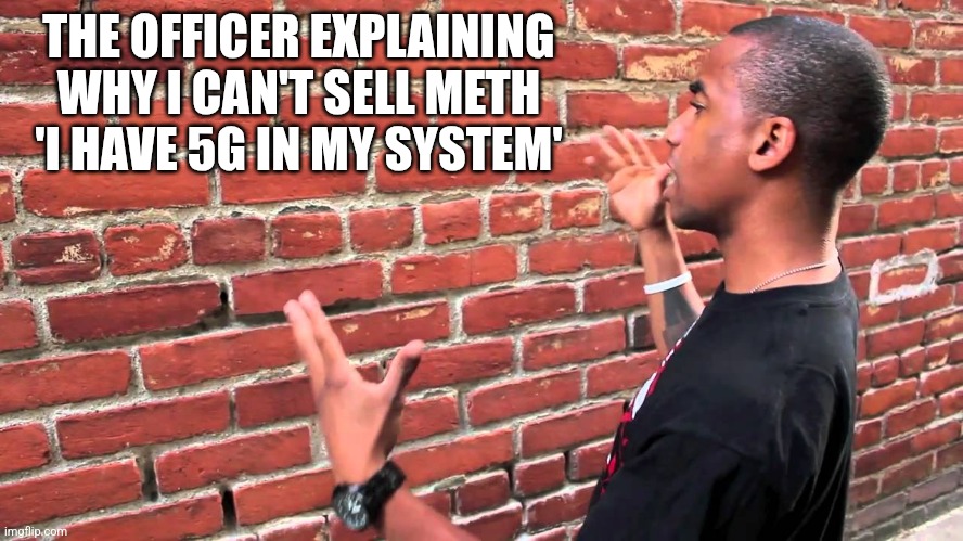 me FR | THE OFFICER EXPLAINING WHY I CAN'T SELL METH 'I HAVE 5G IN MY SYSTEM' | image tagged in talking to wall,lol,dank,dark humor,meme,so true memes | made w/ Imgflip meme maker