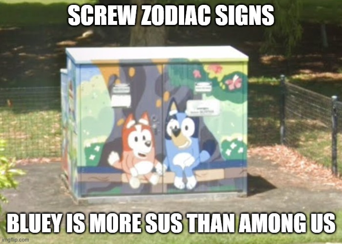 Among Us Actually Is Not The Sussest Thing Ever... | SCREW ZODIAC SIGNS; BLUEY IS MORE SUS THAN AMONG US | image tagged in bluey,among us | made w/ Imgflip meme maker