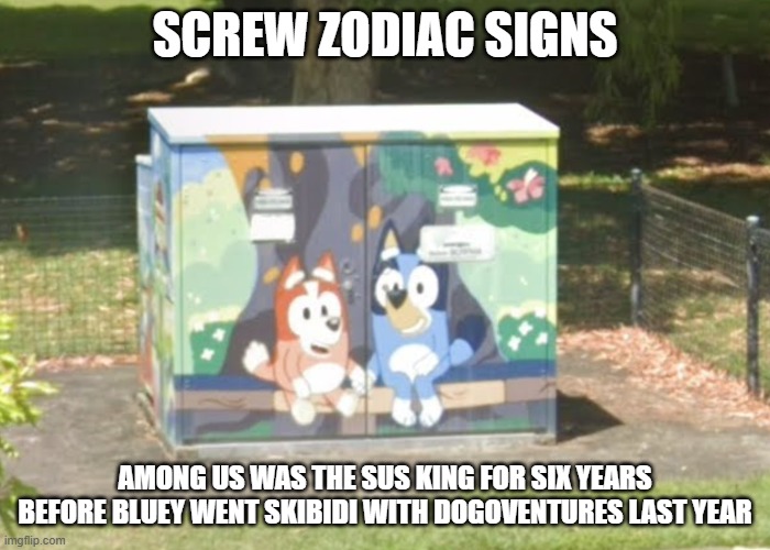 Among Us Actually Is Not The Sussest Thing Ever... | SCREW ZODIAC SIGNS; AMONG US WAS THE SUS KING FOR SIX YEARS BEFORE BLUEY WENT SKIBIDI WITH DOGOVENTURES LAST YEAR | image tagged in bluey,among us | made w/ Imgflip meme maker